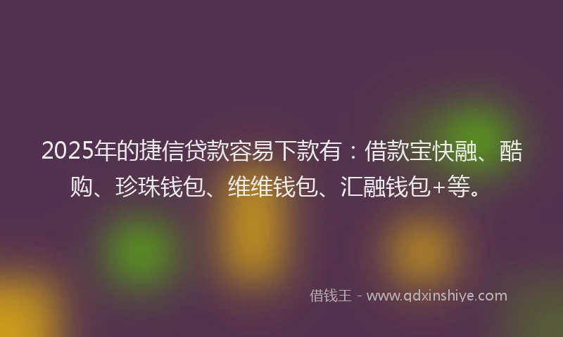 2025年的捷信贷款容易下款有：借款宝快融、酷购、珍珠钱包、维维钱包、汇融钱包+等。