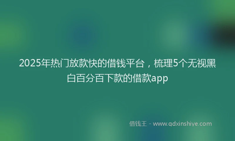 2025年热门放款快的借钱平台，梳理5个无视黑白百分百下款的借款app