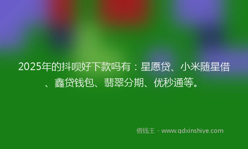 2025年的抖呗好下款吗有：星愿贷、小米随星借、鑫贷钱包、翡翠分期、优秒通等。