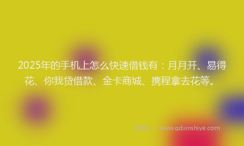 2025年的手机上怎么快速借钱有：月月开、易得花、你我贷借款、金卡商城、携程拿去花等。