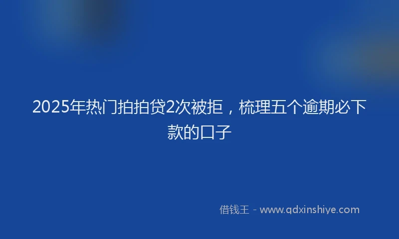 2025年热门拍拍贷2次被拒，梳理五个逾期必下款的口子
