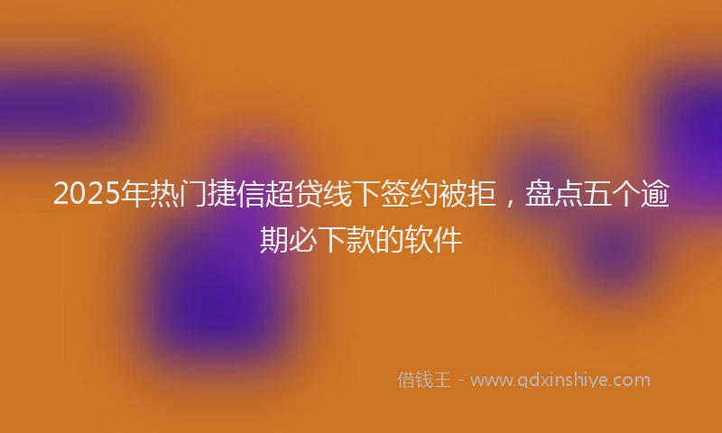2025年热门捷信超贷线下签约被拒，盘点五个逾期必下款的软件
