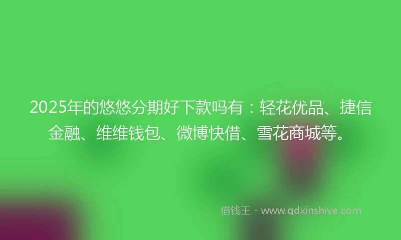 2025年的悠悠分期好下款吗有：轻花优品、捷信金融、维维钱包、微博快借、雪花商城等。