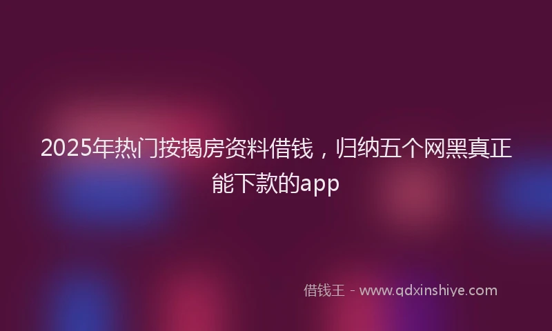 2025年热门按揭房资料借钱，归纳五个网黑真正能下款的app