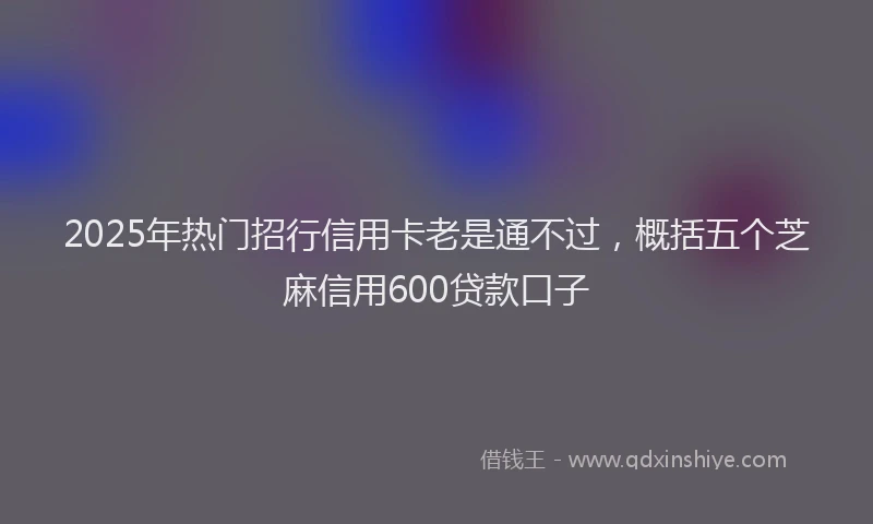2025年热门招行信用卡老是通不过，概括五个芝麻信用600贷款口子