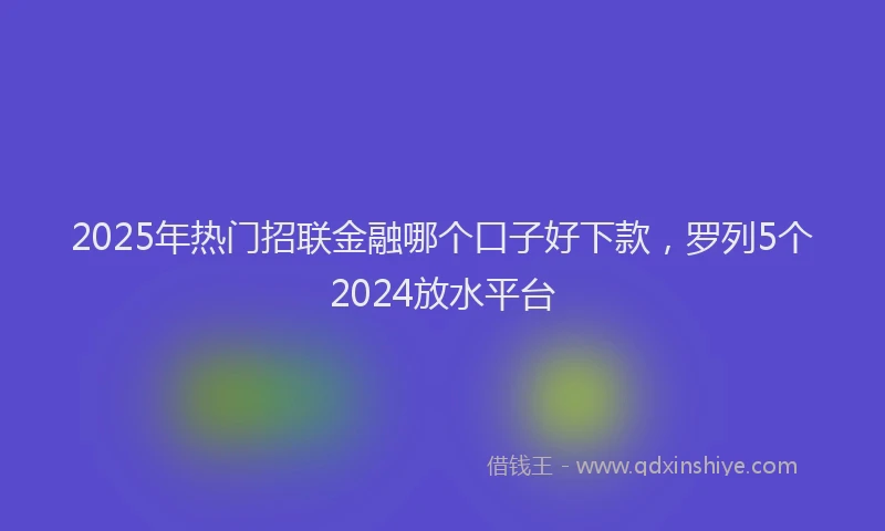 2025年热门招联金融哪个口子好下款，罗列5个2024放水平台