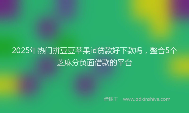 2025年热门拼豆豆苹果id贷款好下款吗，整合5个芝麻分负面借款的平台