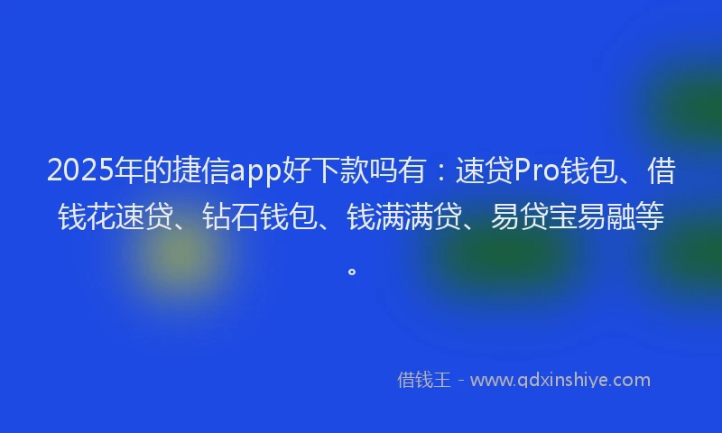 2025年的捷信app好下款吗有：速贷Pro钱包、借钱花速贷、钻石钱包、钱满满贷、易贷宝易融等。