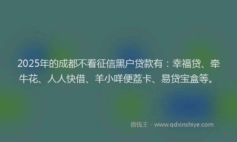 2025年的成都不看征信黑户贷款有：幸福贷、牵牛花、人人快借、羊小咩便荔卡、易贷宝盒等。