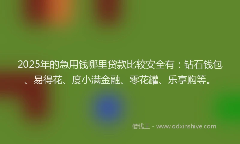 2025年的急用钱哪里贷款比较安全有：钻石钱包、易得花、度小满金融、零花罐、乐享购等。