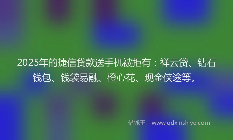 2025年的捷信贷款送手机被拒有：祥云贷、钻石钱包、钱袋易融、橙心花、现金侠途等。