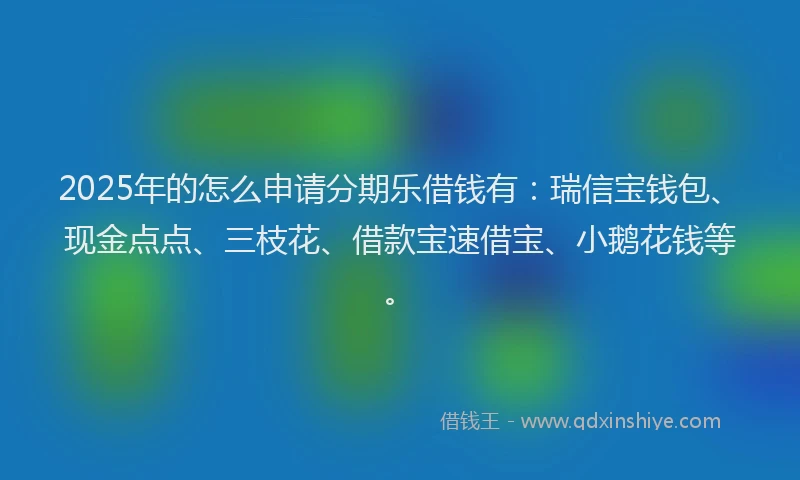 2025年的怎么申请分期乐借钱有：瑞信宝钱包、现金点点、三枝花、借款宝速借宝、小鹅花钱等。