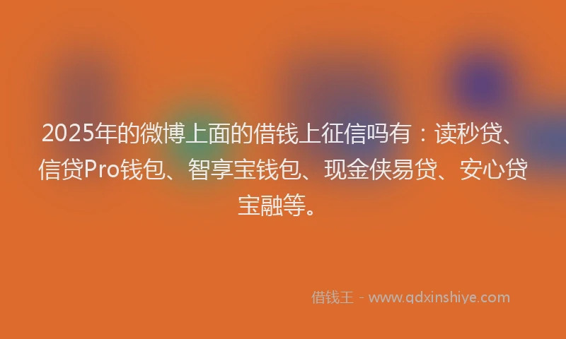 2025年的微博上面的借钱上征信吗有：读秒贷、信贷Pro钱包、智享宝钱包、现金侠易贷、安心贷宝融等。