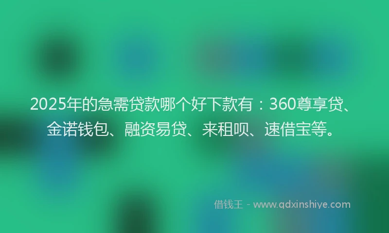 2025年的急需贷款哪个好下款有：360尊享贷、金诺钱包、融资易贷、来租呗、速借宝等。
