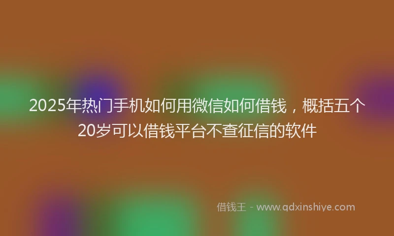 2025年热门手机如何用微信如何借钱，概括五个20岁可以借钱平台不查征信的软件