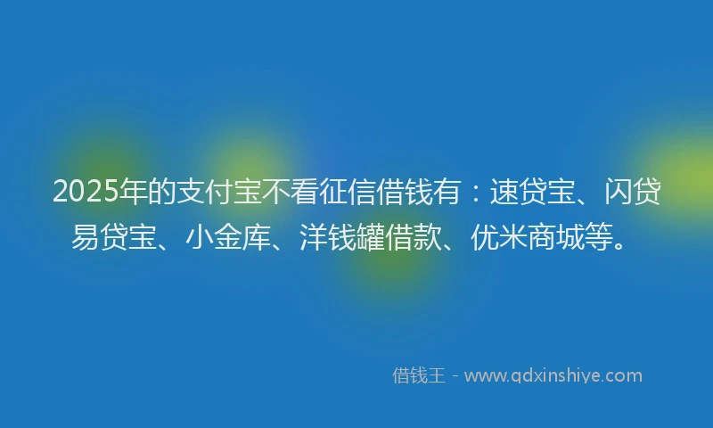2025年的支付宝不看征信借钱有：速贷宝、闪贷易贷宝、小金库、洋钱罐借款、优米商城等。