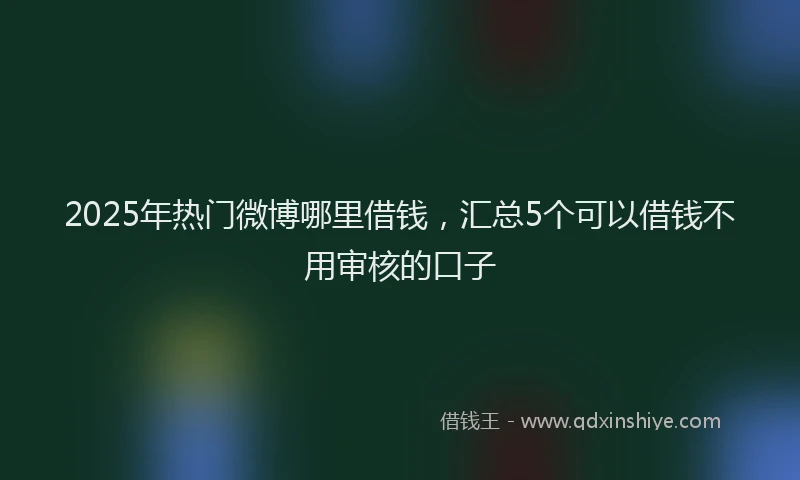 2025年热门微博哪里借钱，汇总5个可以借钱不用审核的口子