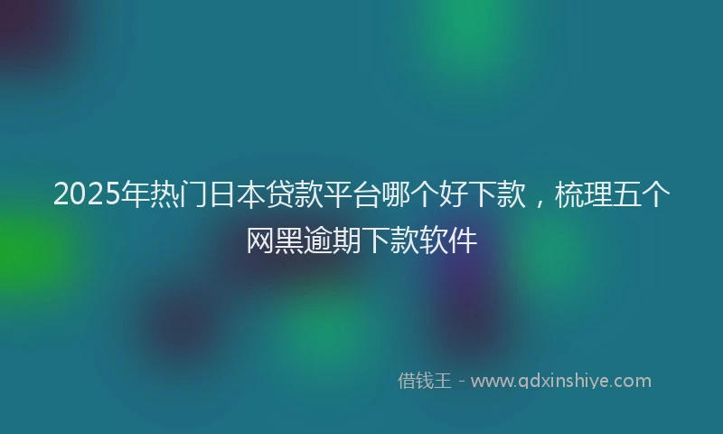 2025年热门日本贷款平台哪个好下款，梳理五个网黑逾期下款软件