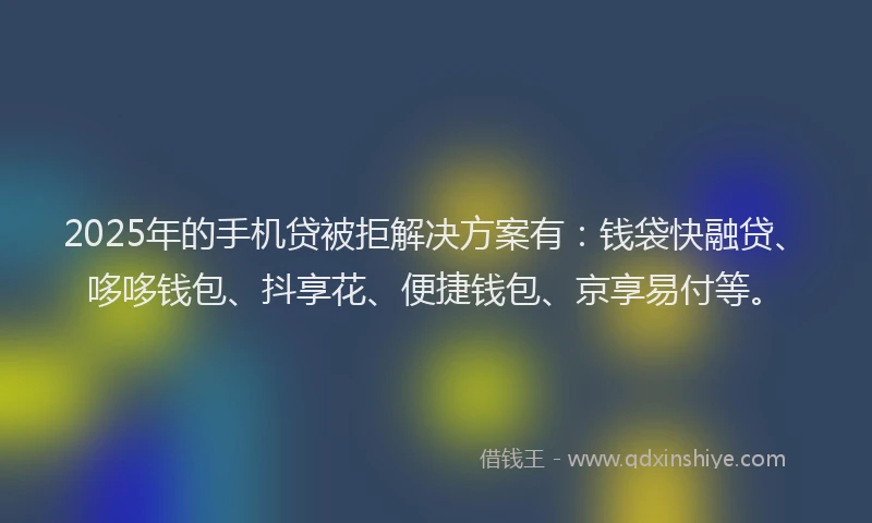 2025年的手机贷被拒解决方案有：钱袋快融贷、哆哆钱包、抖享花、便捷钱包、京享易付等。