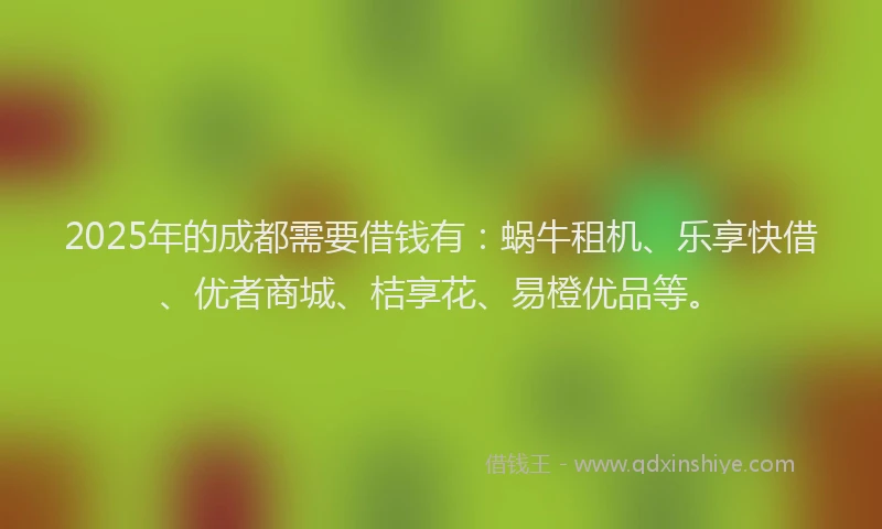 2025年的成都需要借钱有：蜗牛租机、乐享快借、优者商城、桔享花、易橙优品等。