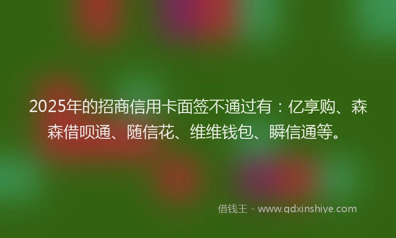 2025年的招商信用卡面签不通过有：亿享购、森森借呗通、随信花、维维钱包、瞬信通等。
