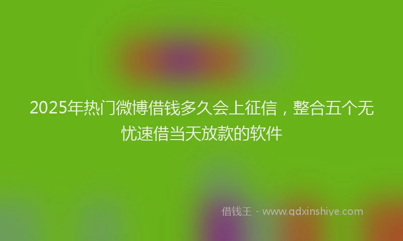 2025年热门微博借钱多久会上征信，整合五个无忧速借当天放款的软件