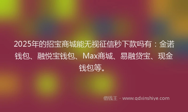 2025年的招宝商城能无视征信秒下款吗有：金诺钱包、融悦宝钱包、Max商城、易融贷宝、现金钱包等。