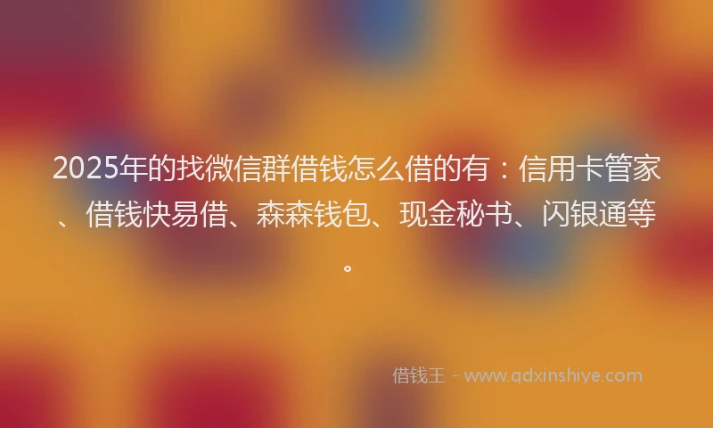 2025年的找微信群借钱怎么借的有：信用卡管家、借钱快易借、森森钱包、现金秘书、闪银通等。