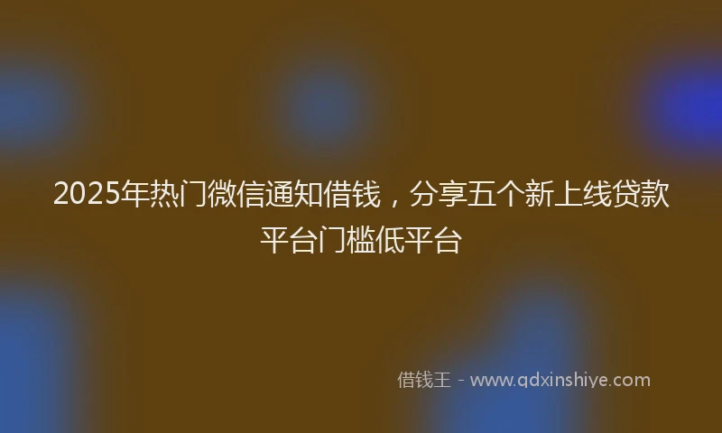 2025年热门微信通知借钱，分享五个新上线贷款平台门槛低平台