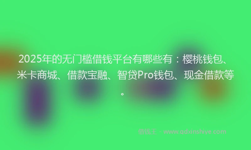 2025年的无门槛借钱平台有哪些有：樱桃钱包、米卡商城、借款宝融、智贷Pro钱包、现金借款等。