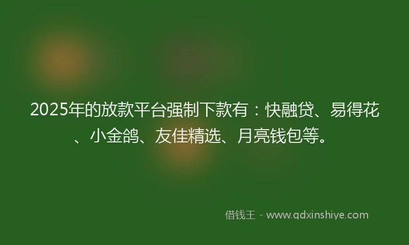 2025年的放款平台强制下款有：快融贷、易得花、小金鸽、友佳精选、月亮钱包等。