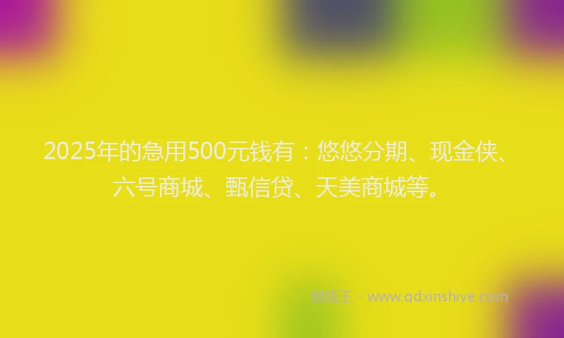2025年的急用500元钱有：悠悠分期、现金侠、六号商城、甄信贷、天美商城等。