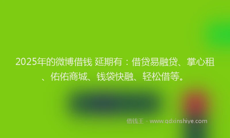 2025年的微博借钱 延期有：借贷易融贷、掌心租、佑佑商城、钱袋快融、轻松借等。