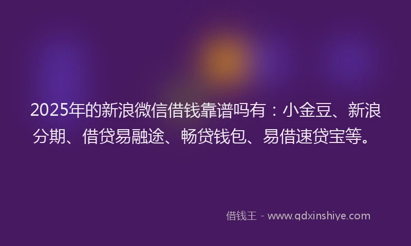 2025年的新浪微信借钱靠谱吗有：小金豆、新浪分期、借贷易融途、畅贷钱包、易借速贷宝等。