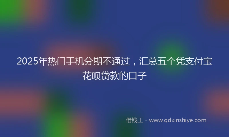 2025年热门手机分期不通过，汇总五个凭支付宝花呗贷款的口子