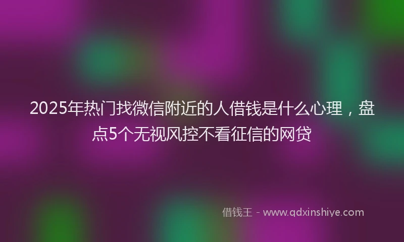 2025年热门找微信附近的人借钱是什么心理，盘点5个无视风控不看征信的网贷