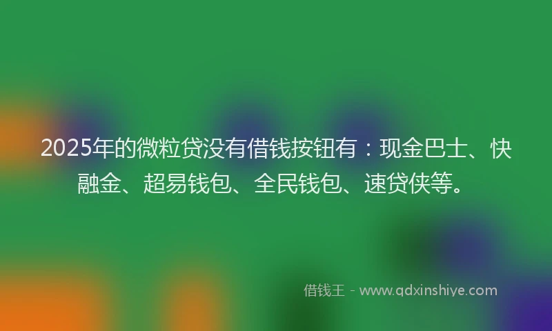 2025年的微粒贷没有借钱按钮有：现金巴士、快融金、超易钱包、全民钱包、速贷侠等。