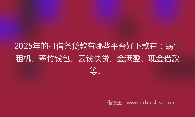 2025年的打借条贷款有哪些平台好下款有：蜗牛租机、翠竹钱包、云钱快贷、金满盈、现金借款等。