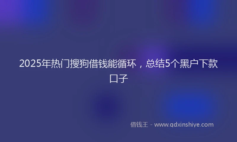 2025年热门搜狗借钱能循环，总结5个黑户下款口子
