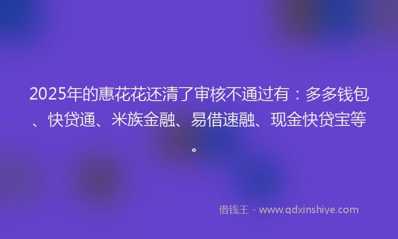 2025年的惠花花还清了审核不通过有：多多钱包、快贷通、米族金融、易借速融、现金快贷宝等。