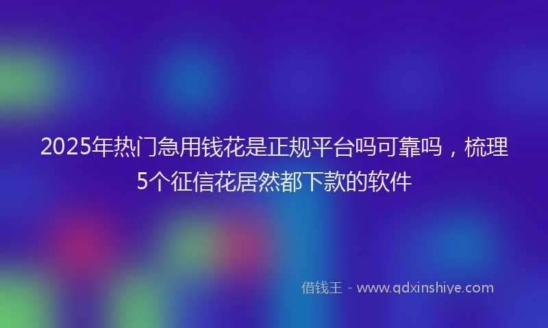 2025年热门急用钱花是正规平台吗可靠吗，梳理5个征信花居然都下款的软件