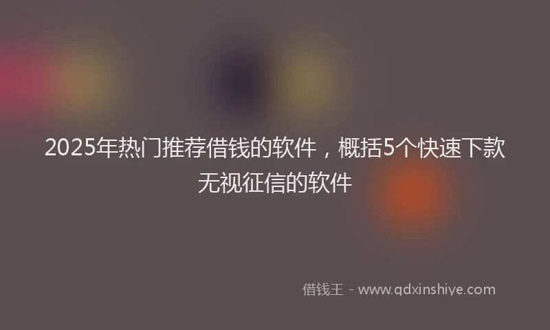 2025年热门推荐借钱的软件，概括5个快速下款无视征信的软件