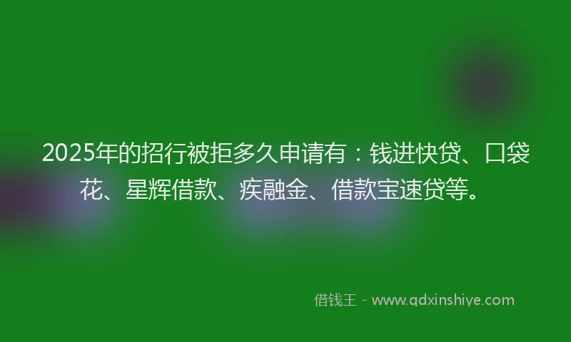 2025年的招行被拒多久申请有：钱进快贷、口袋花、星辉借款、疾融金、借款宝速贷等。