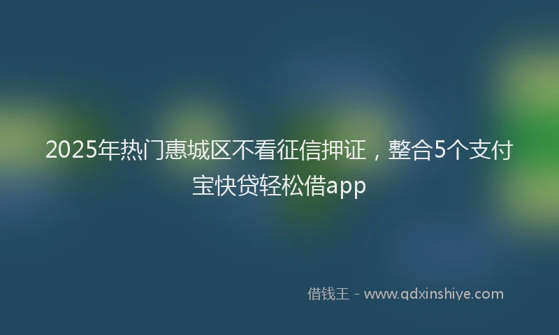 2025年热门惠城区不看征信押证，整合5个支付宝快贷轻松借app