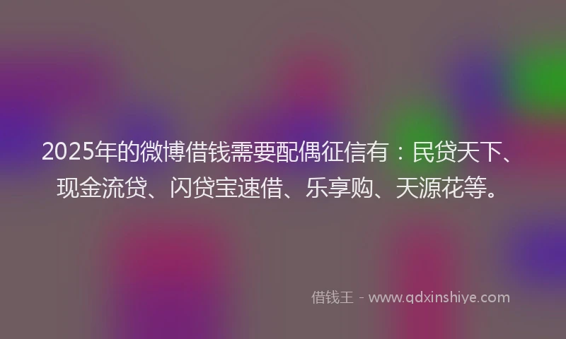 2025年的微博借钱需要配偶征信有：民贷天下、现金流贷、闪贷宝速借、乐享购、天源花等。