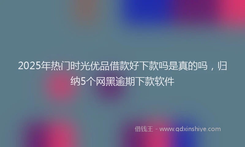 2025年热门时光优品借款好下款吗是真的吗，归纳5个网黑逾期下款软件