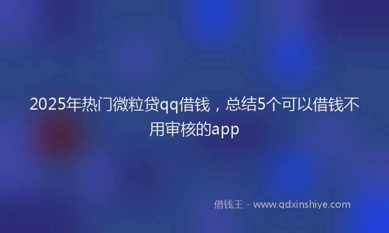 2025年热门微粒贷qq借钱，总结5个可以借钱不用审核的app