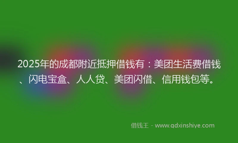 2025年的成都附近抵押借钱有：美团生活费借钱、闪电宝盒、人人贷、美团闪借、信用钱包等。
