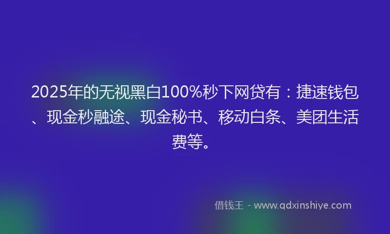 2025年的无视黑白100%秒下网贷有：捷速钱包、现金秒融途、现金秘书、移动白条、美团生活费等。