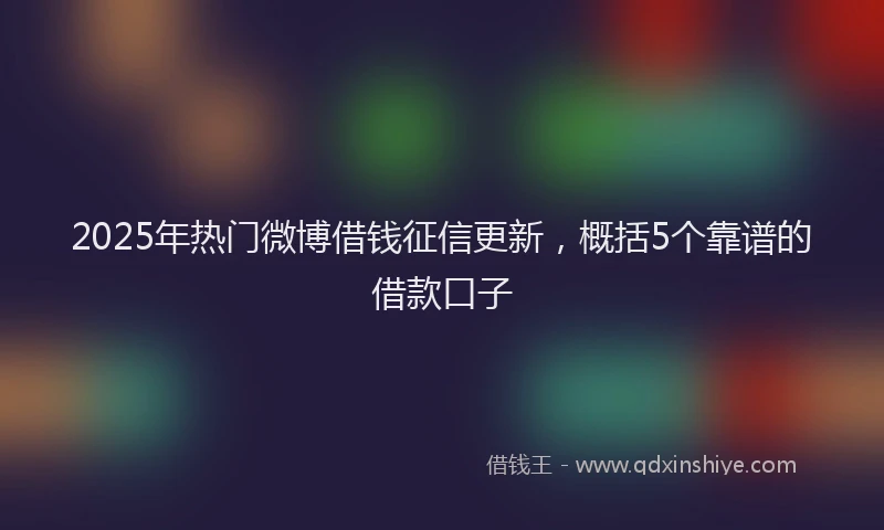2025年热门微博借钱征信更新，概括5个靠谱的借款口子